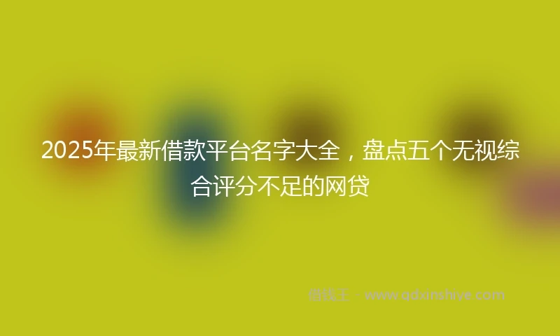 2025年最新借款平台名字大全，盘点五个无视综合评分不足的网贷