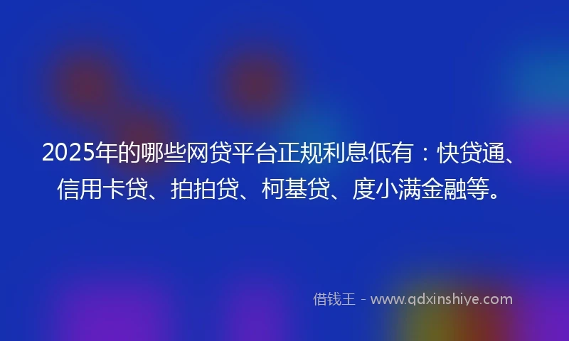 2025年的哪些网贷平台正规利息低有：快贷通、信用卡贷、拍拍贷、柯基贷、度小满金融等。