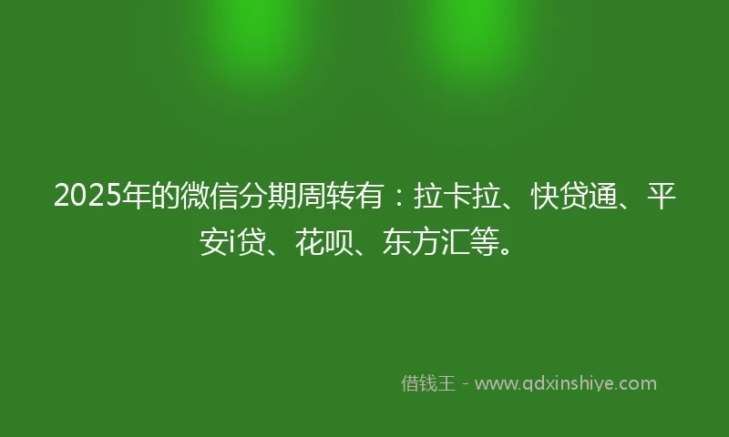 2025年的微信分期周转有：拉卡拉、快贷通、平安i贷、花呗、东方汇等。