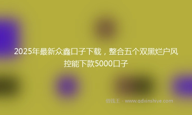 2025年最新众鑫口子下载，整合五个双黑烂户风控能下款5000口子