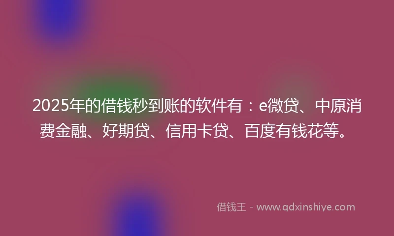 2025年的借钱秒到账的软件有：e微贷、中原消费金融、好期贷、信用卡贷、百度有钱花等。