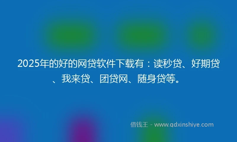 2025年的好的网贷软件下载有：读秒贷、好期贷、我来贷、团贷网、随身贷等。