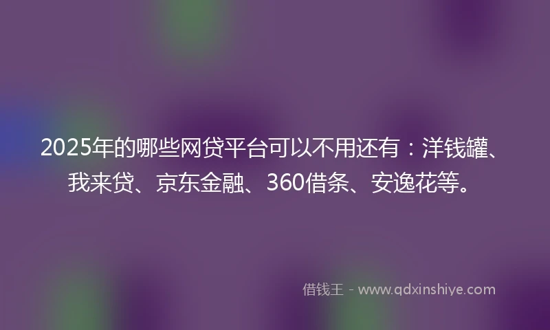 2025年的哪些网贷平台可以不用还有：洋钱罐、我来贷、京东金融、360借条、安逸花等。