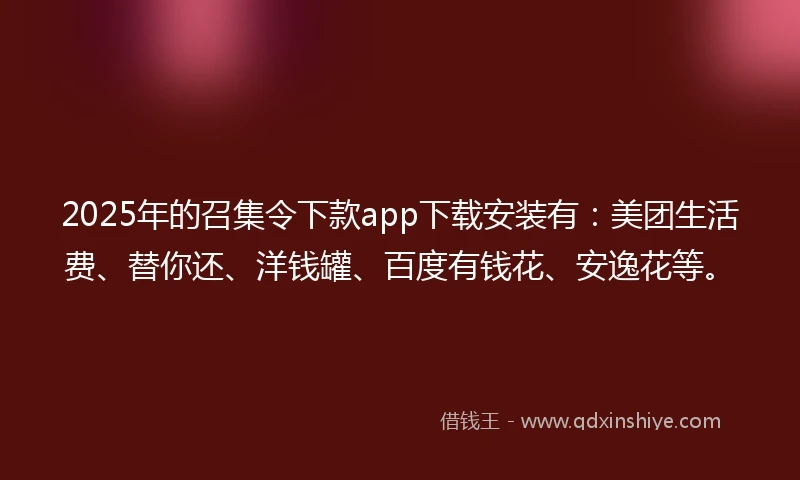 2025年的召集令下款app下载安装有：美团生活费、替你还、洋钱罐、百度有钱花、安逸花等。