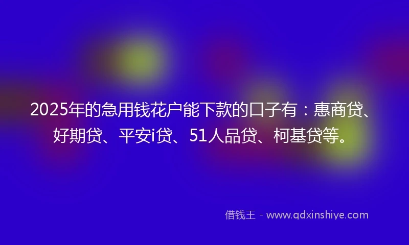 2025年的急用钱花户能下款的口子有：惠商贷、好期贷、平安i贷、51人品贷、柯基贷等。