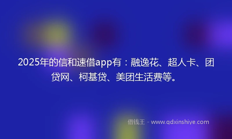 2025年的信和速借app有：融逸花、超人卡、团贷网、柯基贷、美团生活费等。