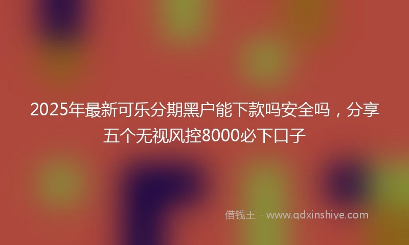 2025年最新可乐分期黑户能下款吗安全吗，分享五个无视风控8000必下口子