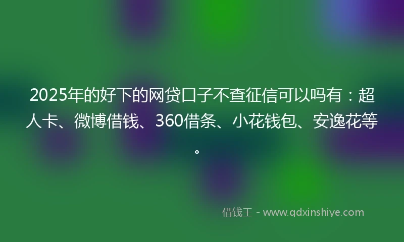2025年的好下的网贷口子不查征信可以吗有：超人卡、微博借钱、360借条、小花钱包、安逸花等。