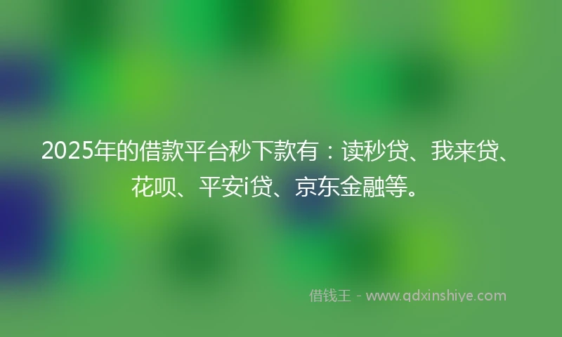 2025年的借款平台秒下款有：读秒贷、我来贷、花呗、平安i贷、京东金融等。