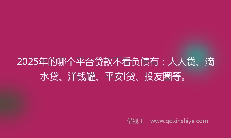 2025年的哪个平台贷款不看负债有:人人贷、滴水贷、洋钱罐、平安i贷、投友圈等。