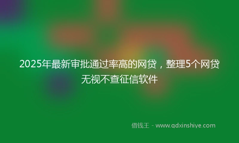 2025年最新审批通过率高的网贷，整理5个网贷无视不查征信软件