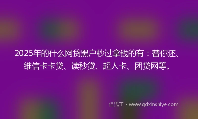 2025年的什么网贷黑户秒过拿钱的有：替你还、维信卡卡贷、读秒贷、超人卡、团贷网等。