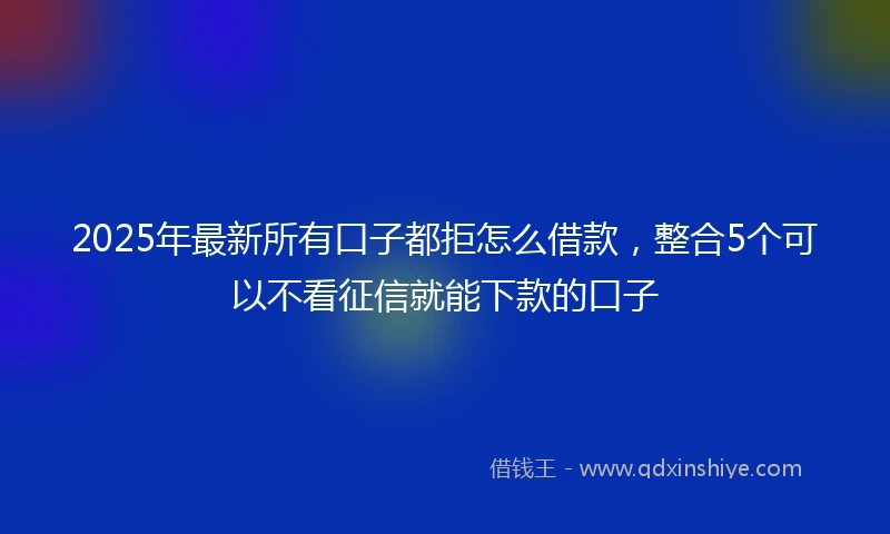 2025年最新所有口子都拒怎么借款，整合5个可以不看征信就能下款的口子