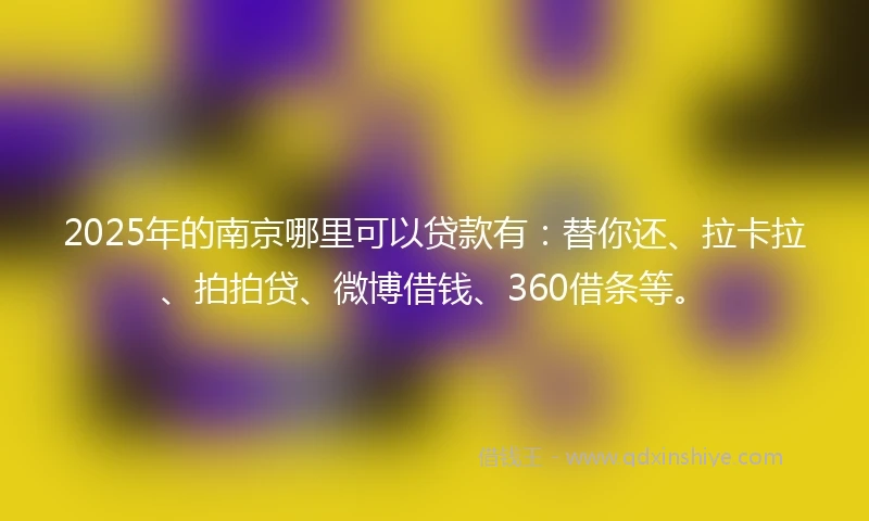 2025年的南京哪里可以贷款有：替你还、拉卡拉、拍拍贷、微博借钱、360借条等。