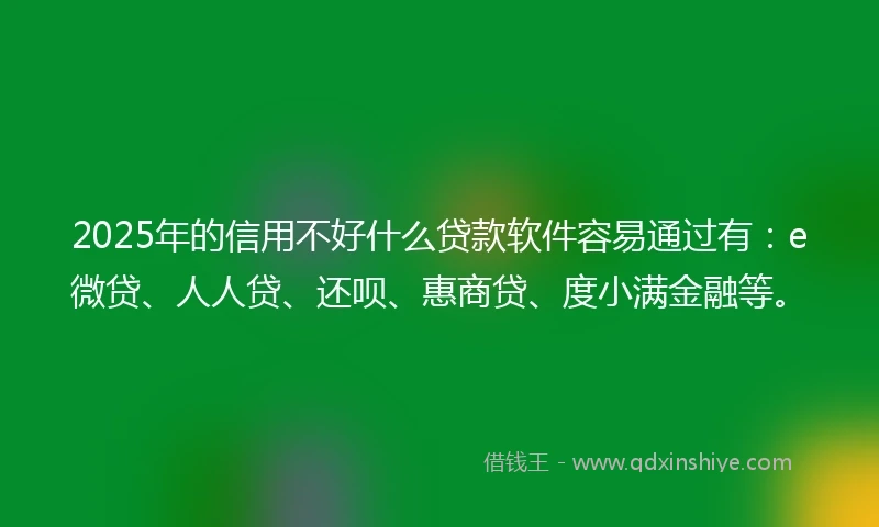 2025年的信用不好什么贷款软件容易通过有：e微贷、人人贷、还呗、惠商贷、度小满金融等。