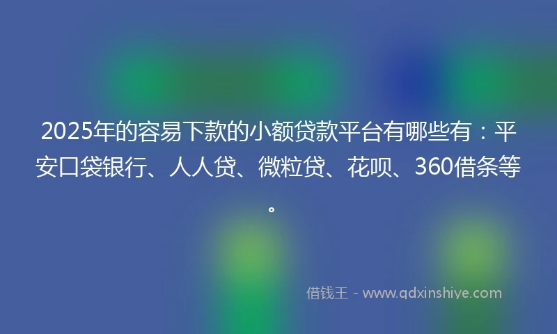 2025年的容易下款的小额贷款平台有哪些有：平安口袋银行、人人贷、微粒贷、花呗、360借条等。