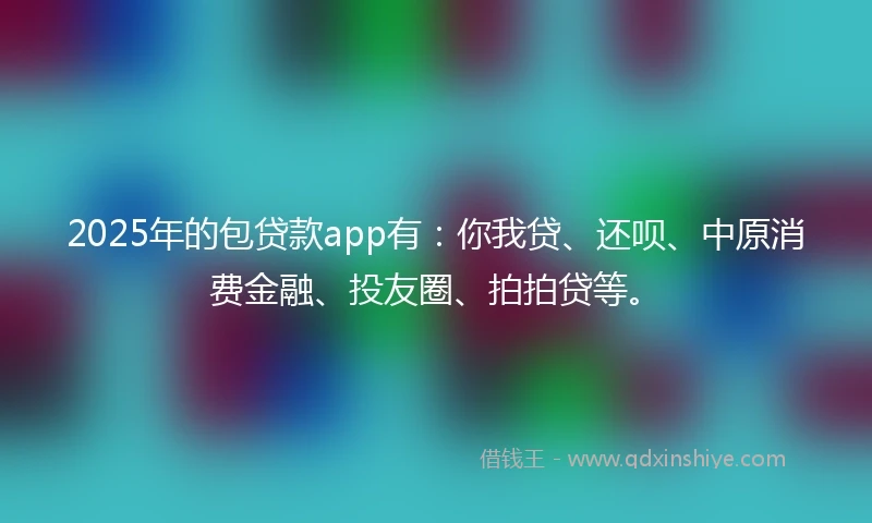 2025年的包贷款app有：你我贷、还呗、中原消费金融、投友圈、拍拍贷等。