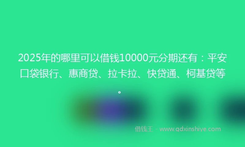 2025年的哪里可以借钱10000元分期还有：平安口袋银行、惠商贷、拉卡拉、快贷通、柯基贷等。