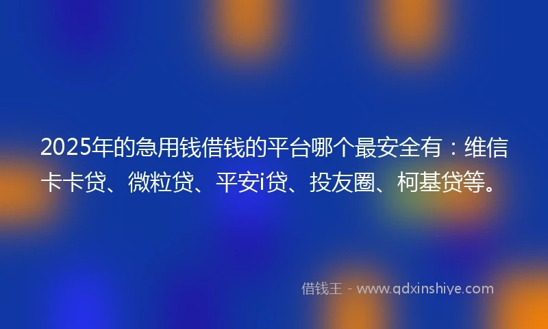 2025年的急用钱借钱的平台哪个最安全有：维信卡卡贷、微粒贷、平安i贷、投友圈、柯基贷等。