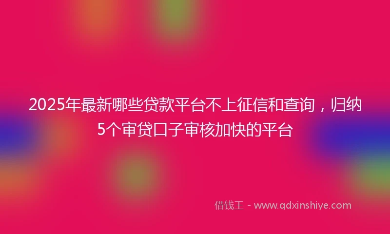 2025年最新哪些贷款平台不上征信和查询，归纳5个审贷口子审核加快的平台