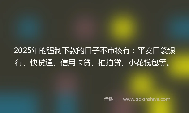 2025年的强制下款的口子不审核有：平安口袋银行、快贷通、信用卡贷、拍拍贷、小花钱包等。