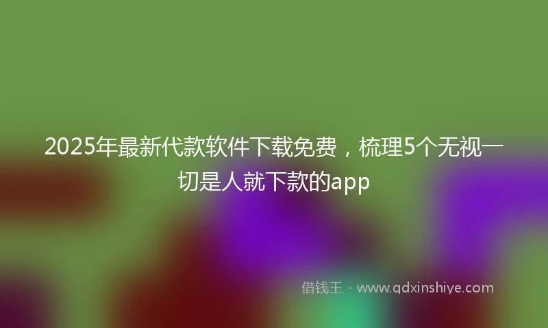 2025年最新代款软件下载免费，梳理5个无视一切是人就下款的app