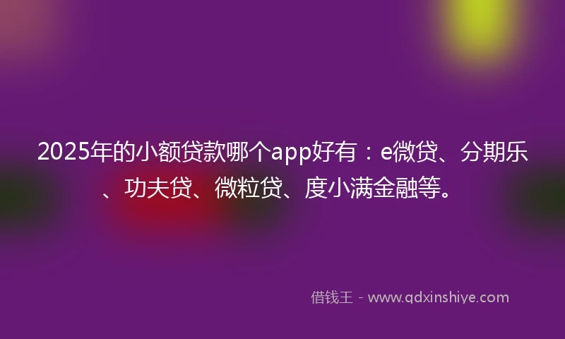 2025年的小额贷款哪个app好有：e微贷、分期乐、功夫贷、微粒贷、度小满金融等。