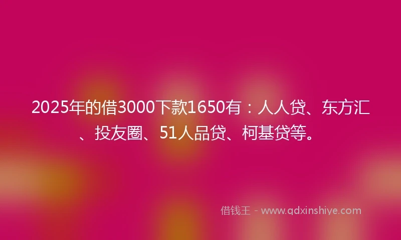 2025年的借3000下款1650有：人人贷、东方汇、投友圈、51人品贷、柯基贷等。