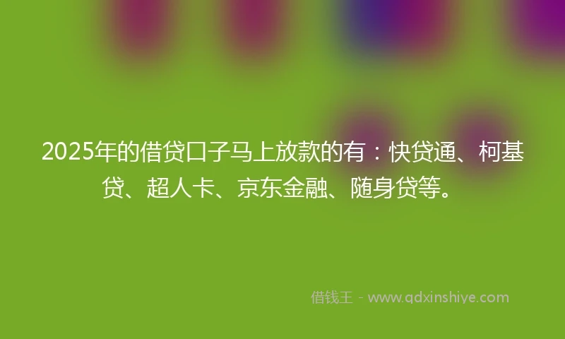 2025年的借贷口子马上放款的有：快贷通、柯基贷、超人卡、京东金融、随身贷等。