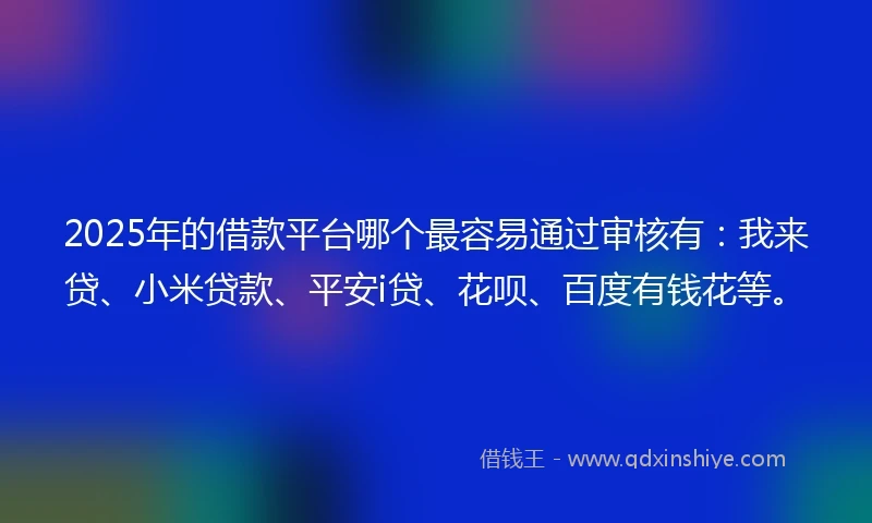 2025年的借款平台哪个最容易通过审核有：我来贷、小米贷款、平安i贷、花呗、百度有钱花等。