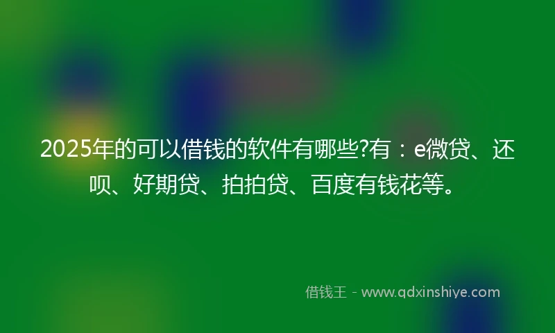 2025年的可以借钱的软件有哪些?有：e微贷、还呗、好期贷、拍拍贷、百度有钱花等。