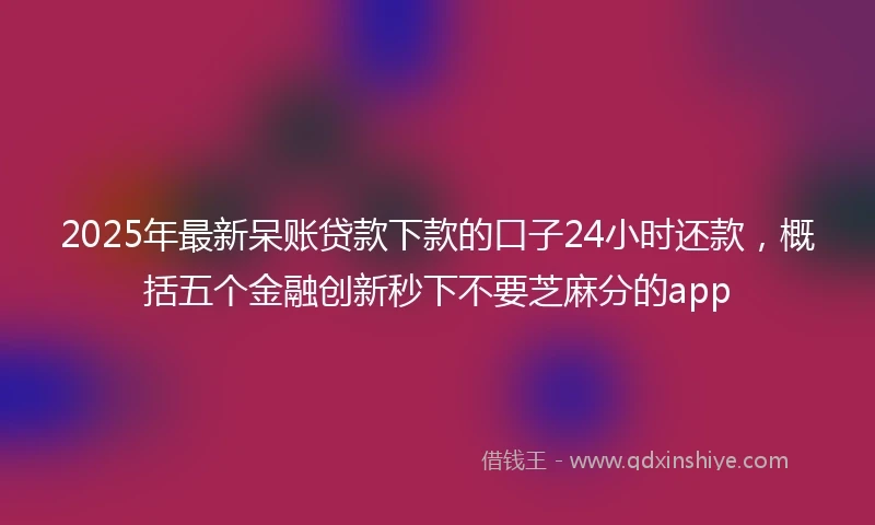 2025年最新呆账贷款下款的口子24小时还款，概括五个金融创新秒下不要芝麻分的app