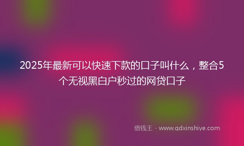 2025年最新可以快速下款的口子叫什么，整合5个无视黑白户秒过的网贷口子