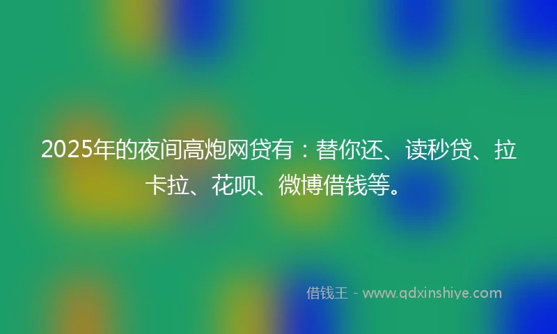 2025年的夜间高炮网贷有：替你还、读秒贷、拉卡拉、花呗、微博借钱等。