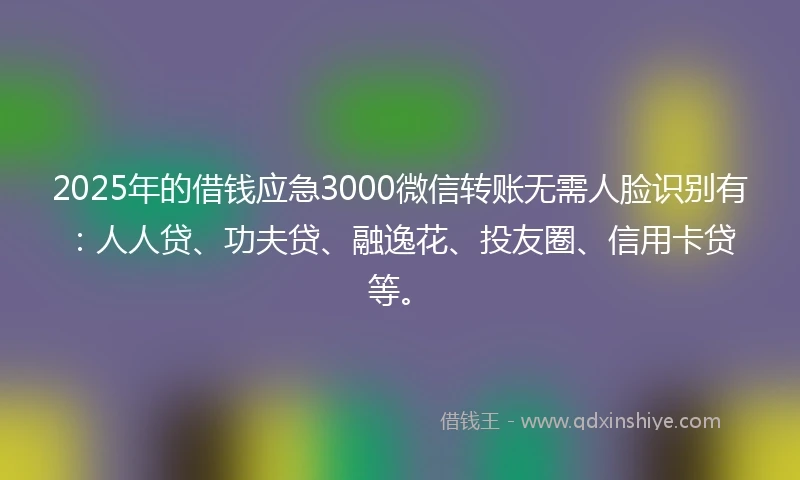 2025年的借钱应急3000微信转账无需人脸识别有：人人贷、功夫贷、融逸花、投友圈、信用卡贷等。