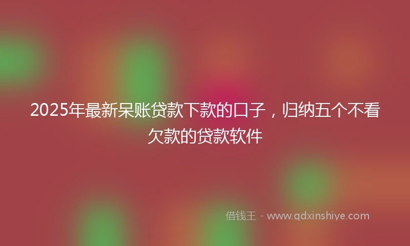 2025年最新呆账贷款下款的口子，归纳五个不看欠款的贷款软件