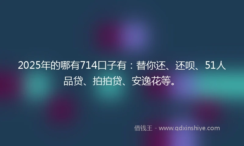 2025年的哪有714口子有：替你还、还呗、51人品贷、拍拍贷、安逸花等。