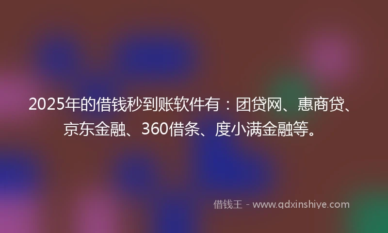 2025年的借钱秒到账软件有：团贷网、惠商贷、京东金融、360借条、度小满金融等。