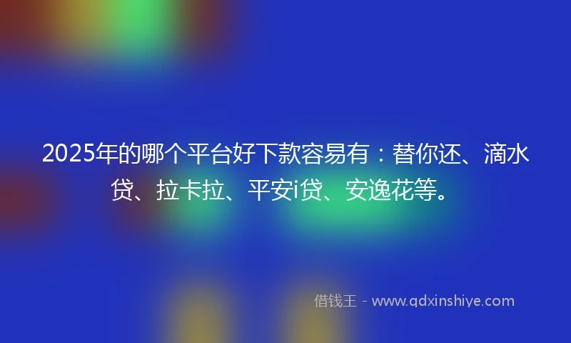 2025年的哪个平台好下款容易有：替你还、滴水贷、拉卡拉、平安i贷、安逸花等。
