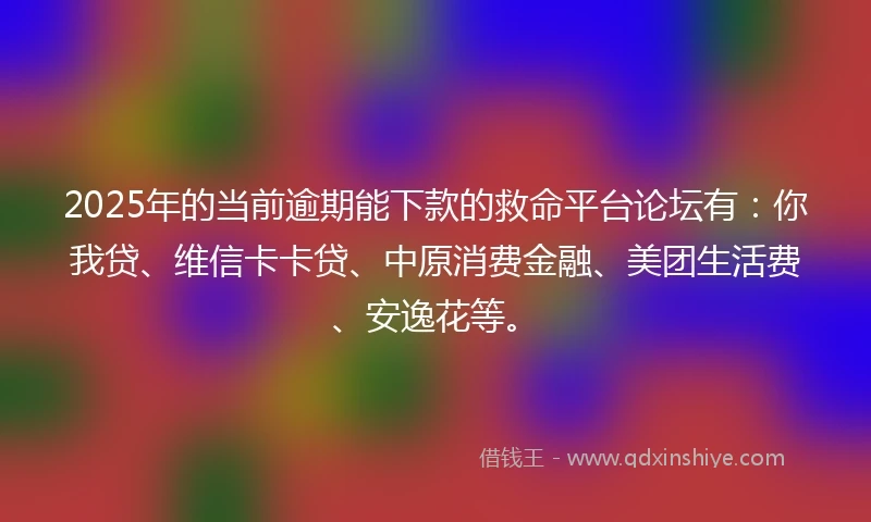 2025年的当前逾期能下款的救命平台论坛有：你我贷、维信卡卡贷、中原消费金融、美团生活费、安逸花等。