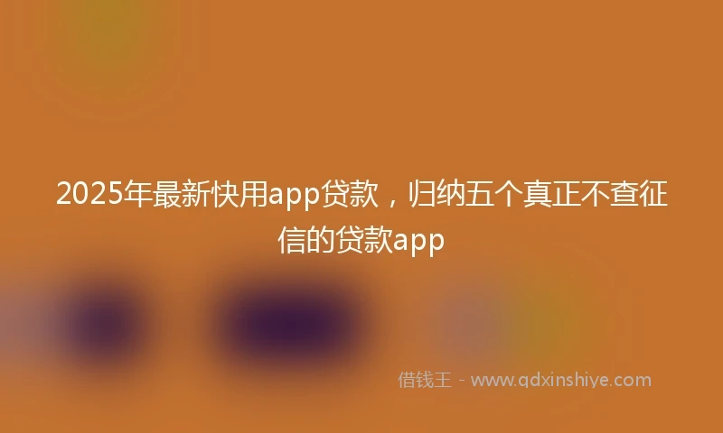 2025年最新快用app贷款，归纳五个真正不查征信的贷款app