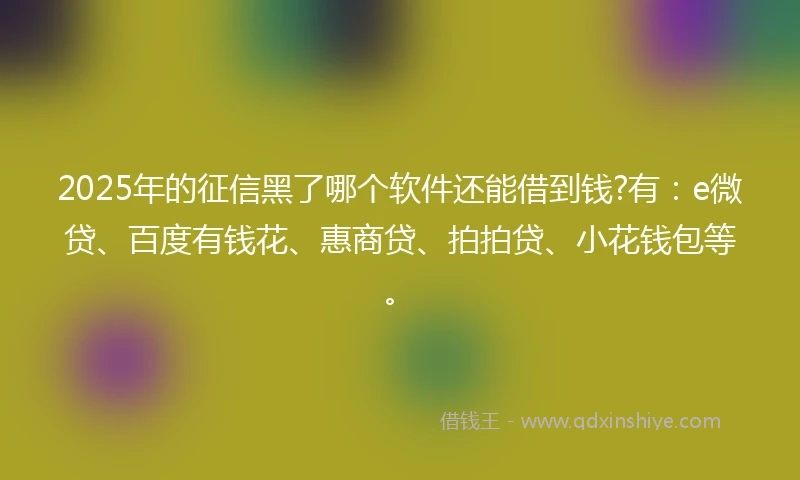 2025年的征信黑了哪个软件还能借到钱?有：e微贷、百度有钱花、惠商贷、拍拍贷、小花钱包等。