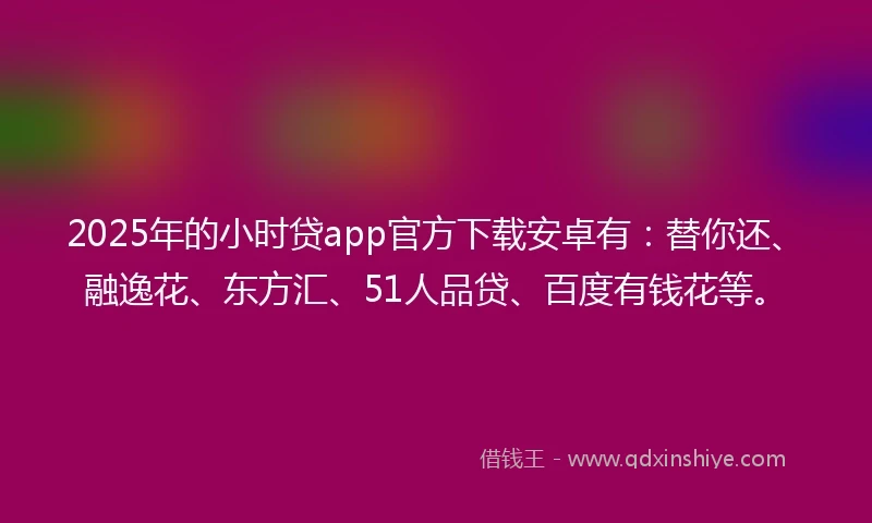 2025年的小时贷app官方下载安卓有：替你还、融逸花、东方汇、51人品贷、百度有钱花等。