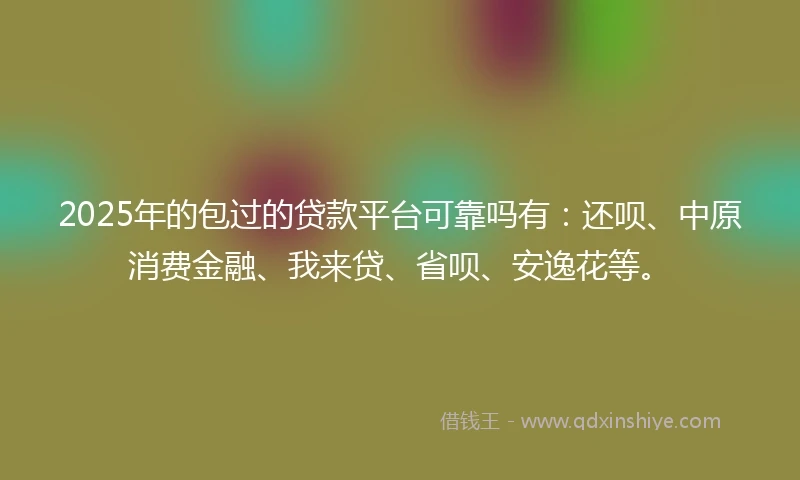 2025年的包过的贷款平台可靠吗有：还呗、中原消费金融、我来贷、省呗、安逸花等。