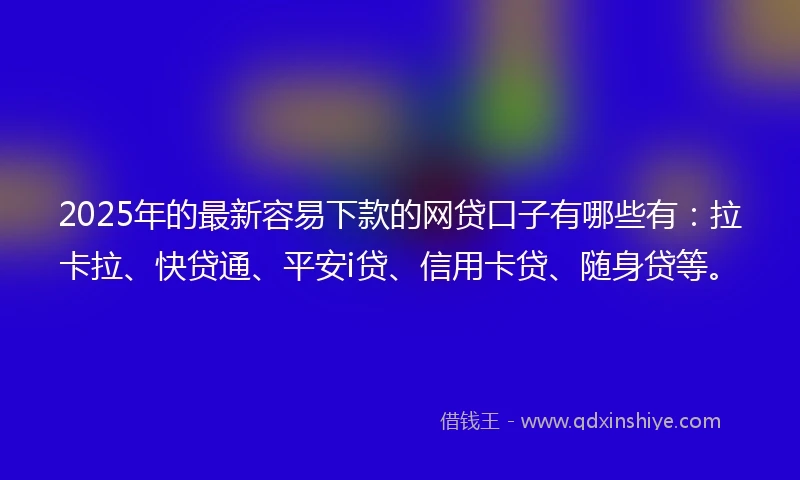 2025年的最新容易下款的网贷口子有哪些有：拉卡拉、快贷通、平安i贷、信用卡贷、随身贷等。