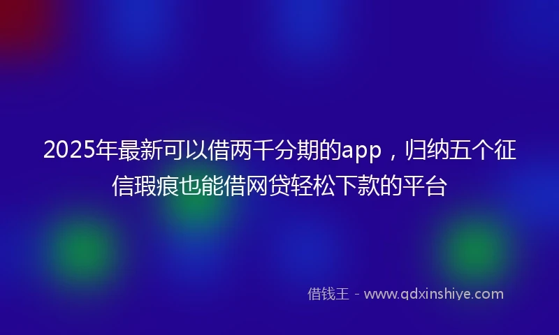 2025年最新可以借两千分期的app，归纳五个征信瑕疵也能借网贷轻松下款的平台