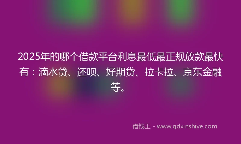 2025年的哪个借款平台利息最低最正规放款最快有：滴水贷、还呗、好期贷、拉卡拉、京东金融等。