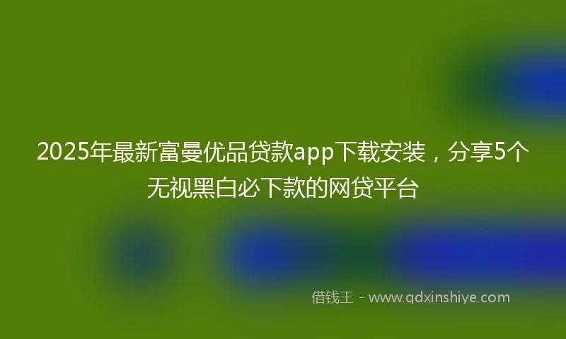 2025年最新富曼优品贷款app下载安装，分享5个无视黑白必下款的网贷平台