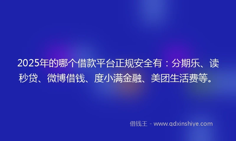 2025年的哪个借款平台正规安全有：分期乐、读秒贷、微博借钱、度小满金融、美团生活费等。