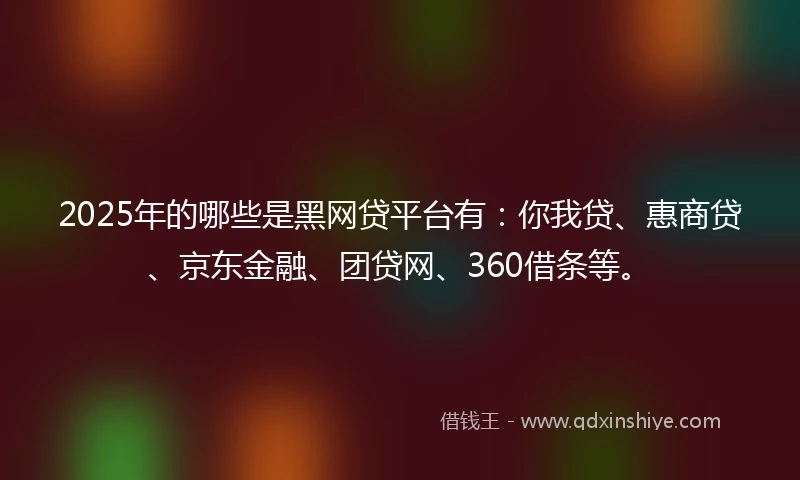 2025年的哪些是黑网贷平台有：你我贷、惠商贷、京东金融、团贷网、360借条等。